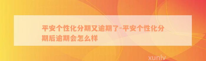 平安个性化分期又逾期了-平安个性化分期后逾期会怎么样