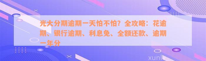 光大分期逾期一天怕不怕？全攻略：花逾期、银行逾期、利息免、全额还款、逾期一年分