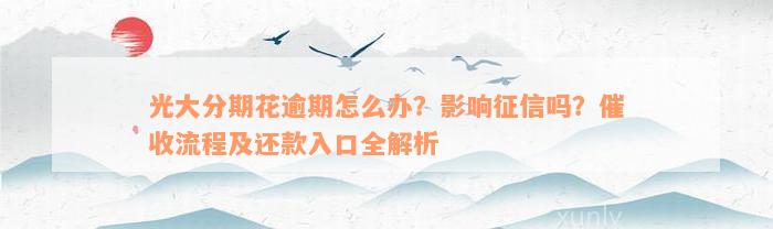 光大分期花逾期怎么办？影响征信吗？催收流程及还款入口全解析