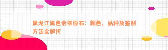 黑龙江黑色翡翠原石：颜色、品种及鉴别方法全解析