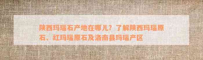 陕西玛瑙石产地在哪儿？了解陕西玛瑙原石、红玛瑙原石及洛南县玛瑙产区