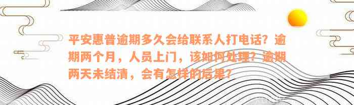 平安惠普逾期多久会给联系人打电话？逾期两个月，人员上门，该如何处理？逾期两天未结清，会有怎样的后果？