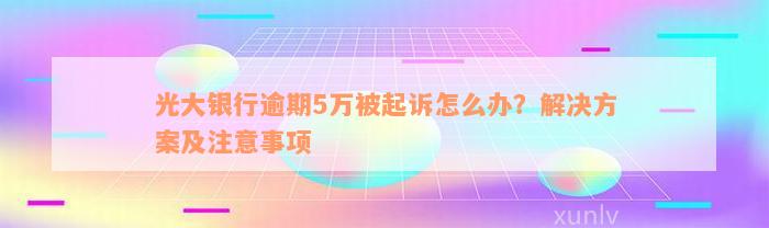 光大银行逾期5万被起诉怎么办？解决方案及注意事项