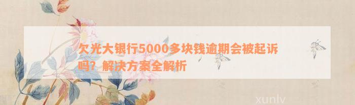 欠光大银行5000多块钱逾期会被起诉吗？解决方案全解析