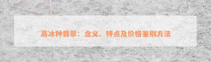 高冰种翡翠：含义、特点及价格鉴别方法