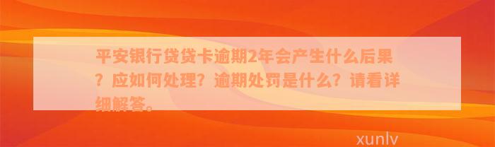 平安银行贷贷卡逾期2年会产生什么后果？应如何处理？逾期处罚是什么？请看详细解答。