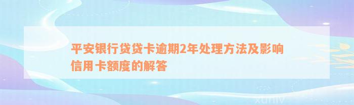 平安银行贷贷卡逾期2年处理方法及影响信用卡额度的解答