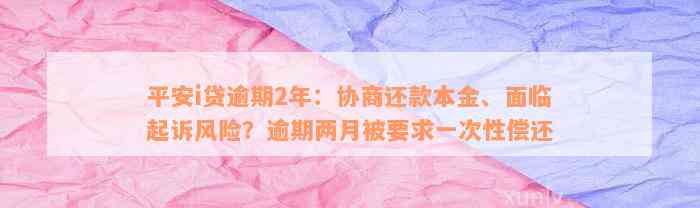 平安i贷逾期2年：协商还款本金、面临起诉风险？逾期两月被要求一次性偿还