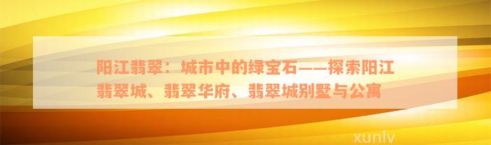 阳江翡翠：城市中的绿宝石——探索阳江翡翠城、翡翠华府、翡翠城别墅与公寓