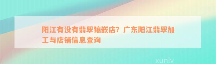 阳江有没有翡翠镶嵌店？广东阳江翡翠加工与店铺信息查询