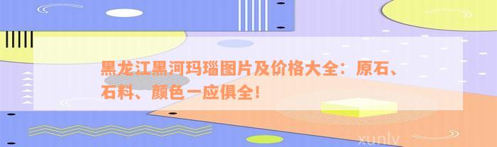 黑龙江黑河玛瑙图片及价格大全：原石、石料、颜色一应俱全！