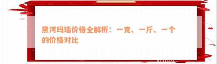 黑河玛瑙价格全解析：一克、一斤、一个的价格对比