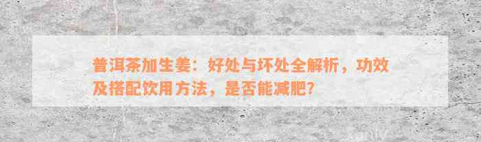 普洱茶加生姜：好处与坏处全解析，功效及搭配饮用方法，是否能减肥？