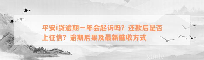 平安i贷逾期一年会起诉吗？还款后是否上征信？逾期后果及最新催收方式