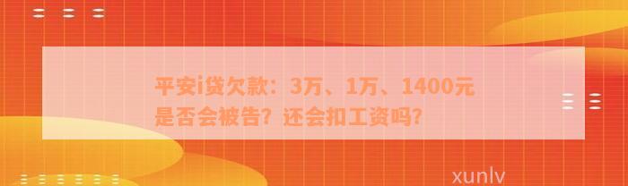 平安i贷欠款：3万、1万、1400元是否会被告？还会扣工资吗？