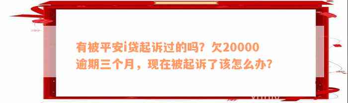 有被平安i贷起诉过的吗？欠20000逾期三个月，现在被起诉了该怎么办？