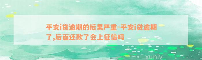 平安i贷逾期的后果严重-平安i贷逾期了,后面还款了会上征信吗