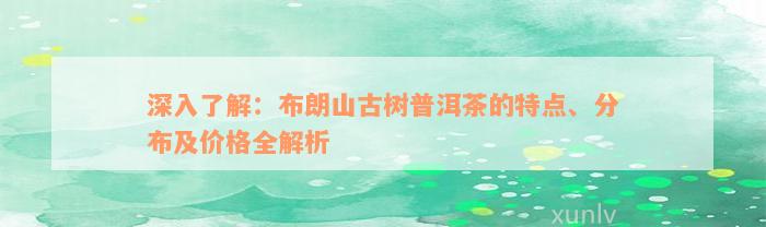 深入了解：布朗山古树普洱茶的特点、分布及价格全解析