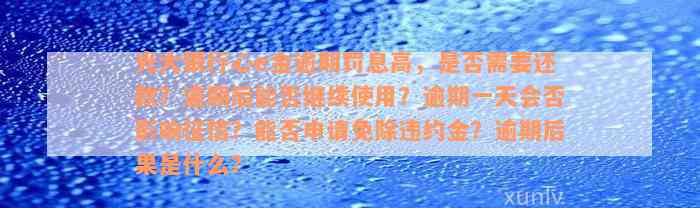 光大银行心e金逾期罚息高，是否需要还款？逾期后能否继续使用？逾期一天会否影响征信？能否申请免除违约金？逾期后果是什么？