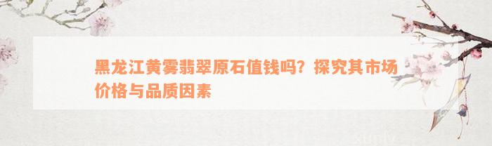 黑龙江黄雾翡翠原石值钱吗？探究其市场价格与品质因素