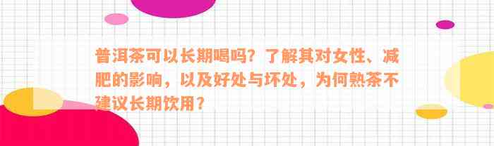 普洱茶可以长期喝吗？了解其对女性、减肥的影响，以及好处与坏处，为何熟茶不建议长期饮用？