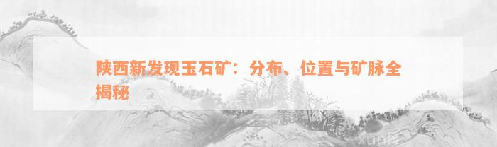 陕西新发现玉石矿：分布、位置与矿脉全揭秘