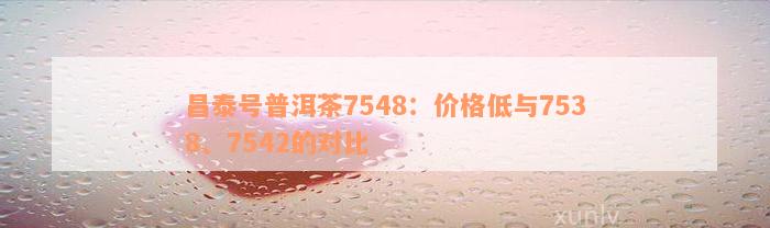 昌泰号普洱茶7548：价格低与7538、7542的对比