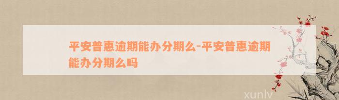 平安普惠逾期能办分期么-平安普惠逾期能办分期么吗