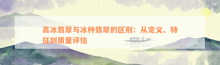 高冰翡翠与冰种翡翠的区别：从定义、特征到质量评估