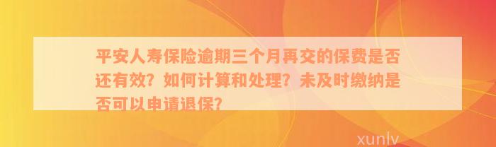 平安人寿保险逾期三个月再交的保费是否还有效？如何计算和处理？未及时缴纳是否可以申请退保？