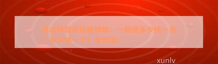 高冰种翡翠价格详解：一般值多少钱一克？多少钱一个？全知道！