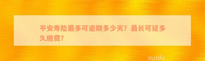 平安寿险最多可逾期多少天？最长可延多久缴费？