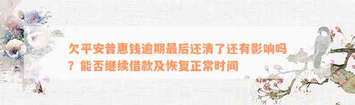 欠平安普惠钱逾期最后还清了还有影响吗？能否继续借款及恢复正常时间