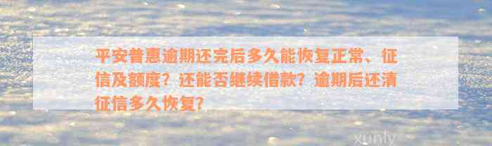 平安普惠逾期还完后多久能恢复正常、征信及额度？还能否继续借款？逾期后还清征信多久恢复？