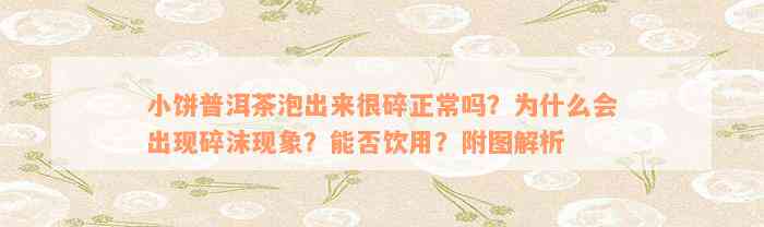 小饼普洱茶泡出来很碎正常吗？为什么会出现碎沫现象？能否饮用？附图解析