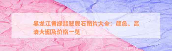 黑龙江黄绿翡翠原石图片大全：颜色、高清大图及价格一览