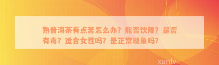 熟普洱茶有点苦怎么办？能否饮用？是否有毒？适合女性吗？是正常现象吗？