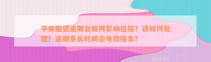 平安租赁逾期会如何影响征信？该如何处理？逾期多长时间会导致拖车？