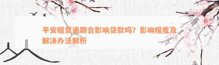 平安租赁逾期会影响贷款吗？影响程度及解决办法解析