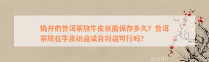 撬开的普洱茶放牛皮纸能保存多久？普洱茶放在牛皮纸盒或自封袋可行吗？