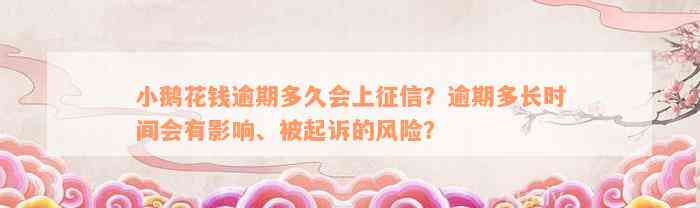 小鹅花钱逾期多久会上征信？逾期多长时间会有影响、被起诉的风险？