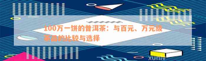 100万一饼的普洱茶：与百元、万元级茶品的比较与选择