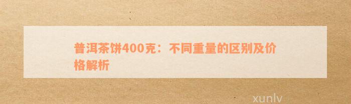 普洱茶饼400克：不同重量的区别及价格解析