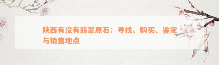 陕西有没有翡翠原石：寻找、购买、鉴定与销售地点