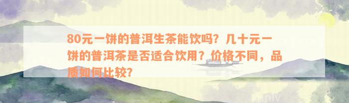 80元一饼的普洱生茶能饮吗？几十元一饼的普洱茶是否适合饮用？价格不同，品质如何比较？