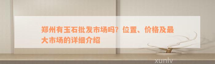 郑州有玉石批发市场吗？位置、价格及最大市场的详细介绍