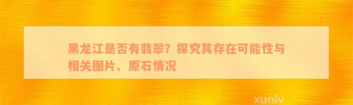 黑龙江是否有翡翠？探究其存在可能性与相关图片、原石情况