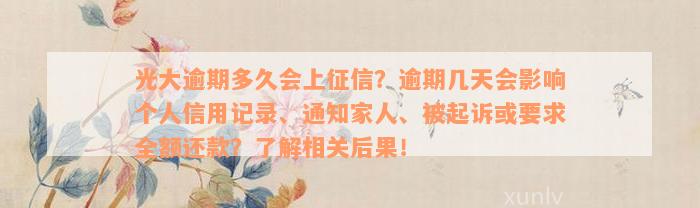 光大逾期多久会上征信？逾期几天会影响个人信用记录、通知家人、被起诉或要求全额还款？了解相关后果！