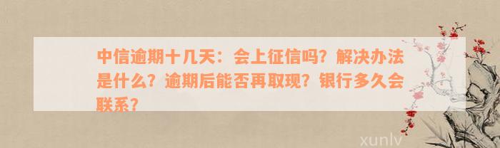 中信逾期十几天：会上征信吗？解决办法是什么？逾期后能否再取现？银行多久会联系？