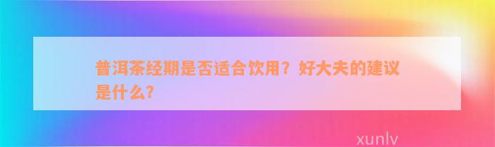 普洱茶经期是否适合饮用？好大夫的建议是什么？